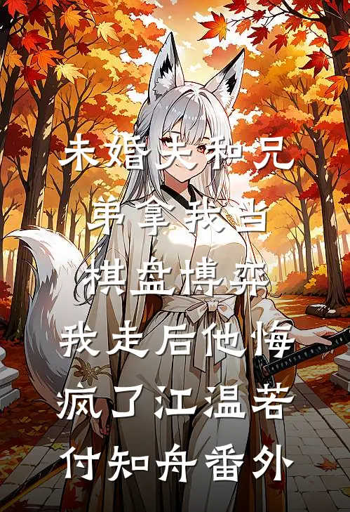 未婚夫和兄弟拿我当棋盘博弈，我走后他悔疯了江温若付知舟番外