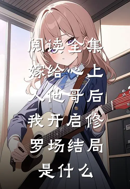 阅读全集嫁给心上人他哥后,我开启修罗场结局是什么