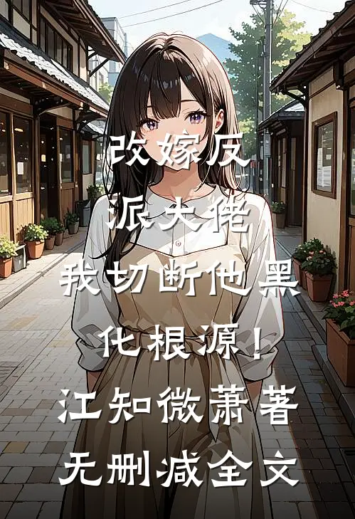 改嫁反派大佬，我切断他黑化根源！江知微萧著无删减全文
