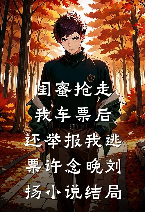 闺蜜抢走我车票后，还举报我逃票许念晚刘扬小说结局