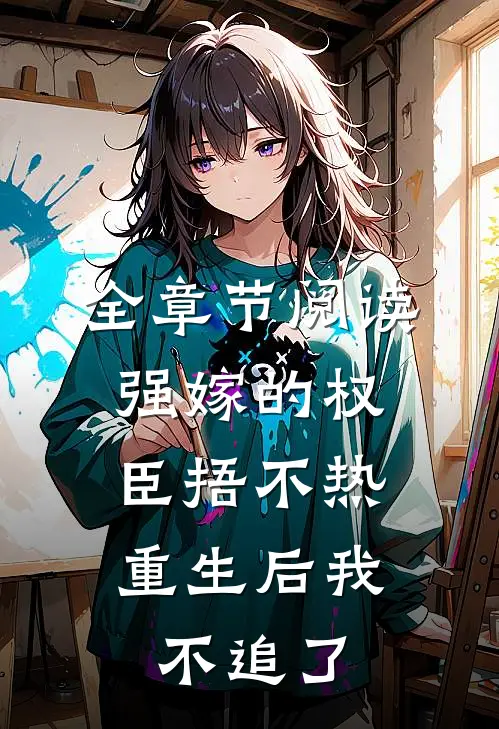 全章节阅读强嫁的权臣捂不热，重生后我不追了