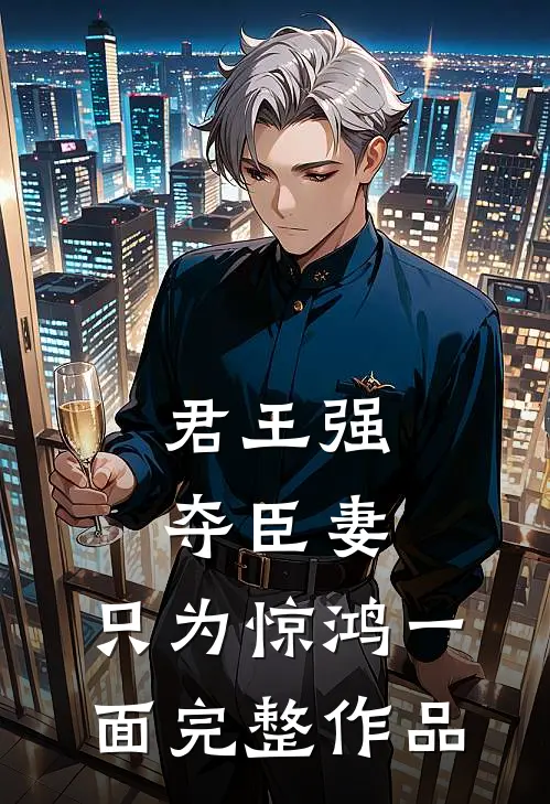 君王强夺臣妻，只为惊鸿一面完整作品