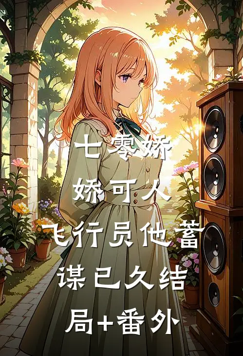 七零娇娇可人，飞行员他蓄谋已久结局+番外