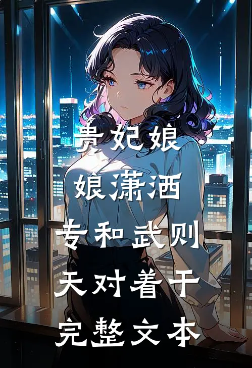 贵妃娘娘潇洒，专和武则天对着干完整文本