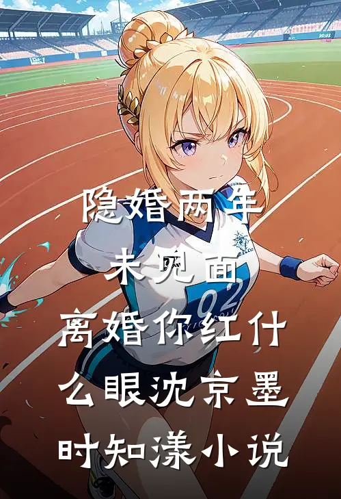 隐婚两年未见面，离婚你红什么眼沈京墨时知漾小说