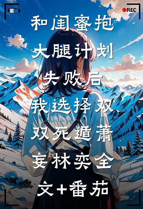 和闺蜜抱大腿计划失败后，我选择双双死遁萧妄林奕全文+番茄