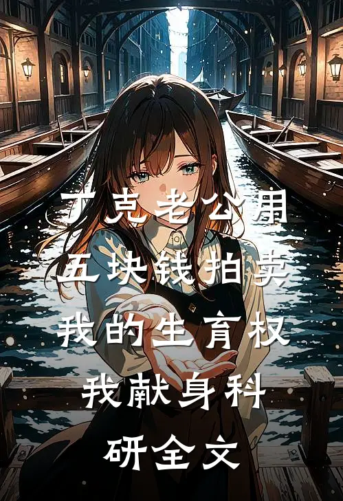 丁克老公用五块钱拍卖我的生育权，我献身科研全文