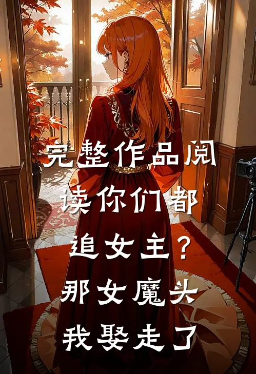 完整作品阅读你们都追女主？那女魔头我娶走了