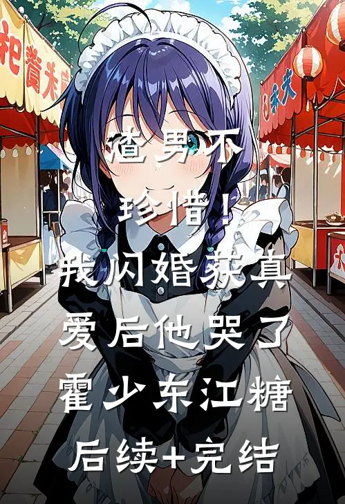 渣男不珍惜！我闪婚获真爱后他哭了霍少东江糖后续+完结