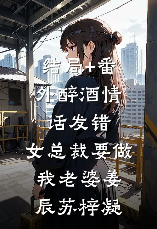 结局+番外醉酒情话发错，女总裁要做我老婆姜辰苏梓凝