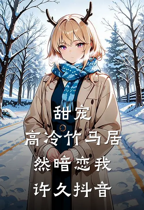 甜宠：高冷竹马居然暗恋我许久抖音