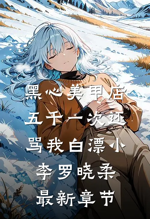 黑心美甲店，五千一次还骂我白漂小李罗晓柔最新章节