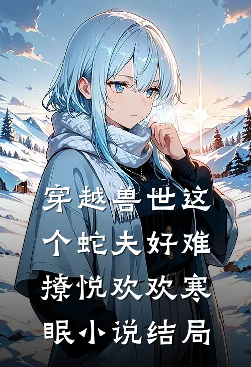 穿越兽世这个蛇夫好难撩悦欢欢寒眠小说结局