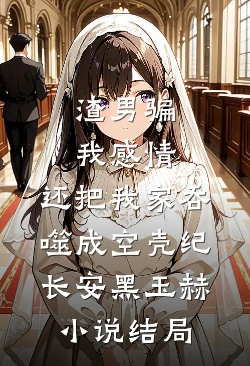 渣男骗我感情，还把我家吞噬成空壳纪长安黑玉赫小说结局