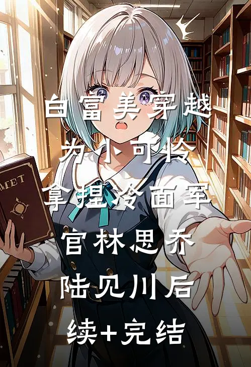 白富美穿越为小可怜，拿捏冷面军官林思乔陆见川后续+完结