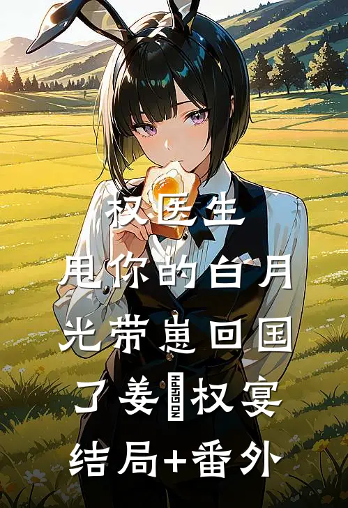 权医生，甩你的白月光带崽回国了姜媃权宴结局+番外