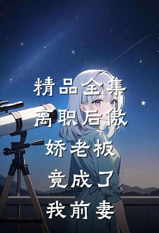 精品全集离职后傲娇老板竟成了我前妻