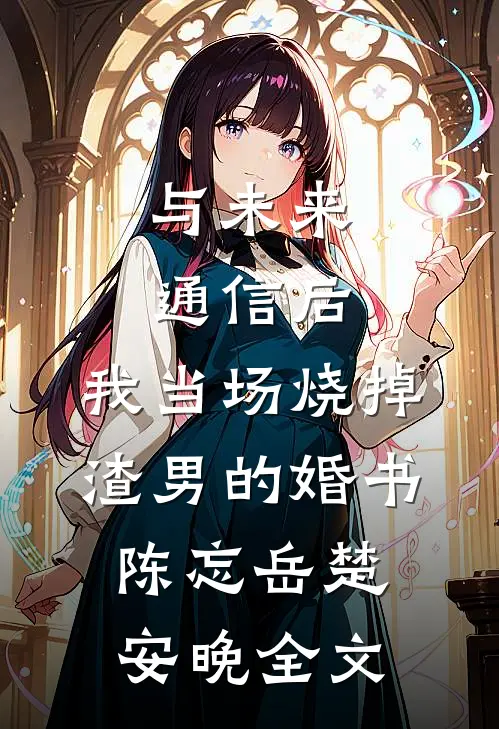 与未来通信后，我当场烧掉渣男的婚书陈忘岳楚安晚全文