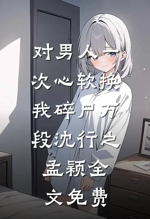 对男人一次心软换我碎尸万段沈行之孟颖全文免费