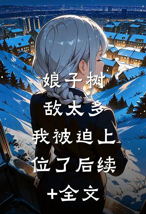 娘子树敌太多，我被迫上位了后续+全文