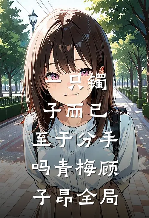 一只镯子而已，至于分手吗青梅顾子昂全局