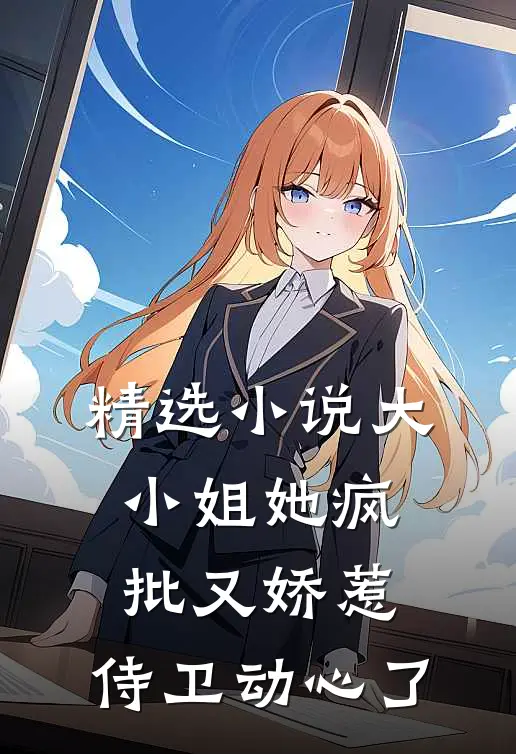 精选小说大小姐她疯批又娇惹，侍卫动心了