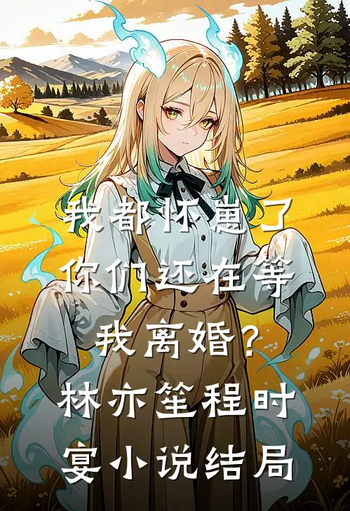 我都怀崽了，你们还在等我离婚？林亦笙程时宴小说结局