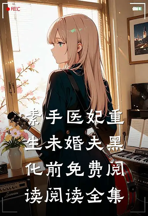 素手医妃重生未婚夫黑化前免费阅读阅读全集