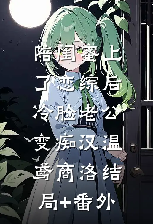 陪闺蜜上了恋综后，冷脸老公变痴汉温鸢商洛结局+番外