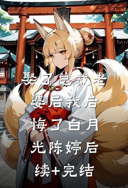娶了总裁老婆后我后悔了白月光陈婷后续+完结
