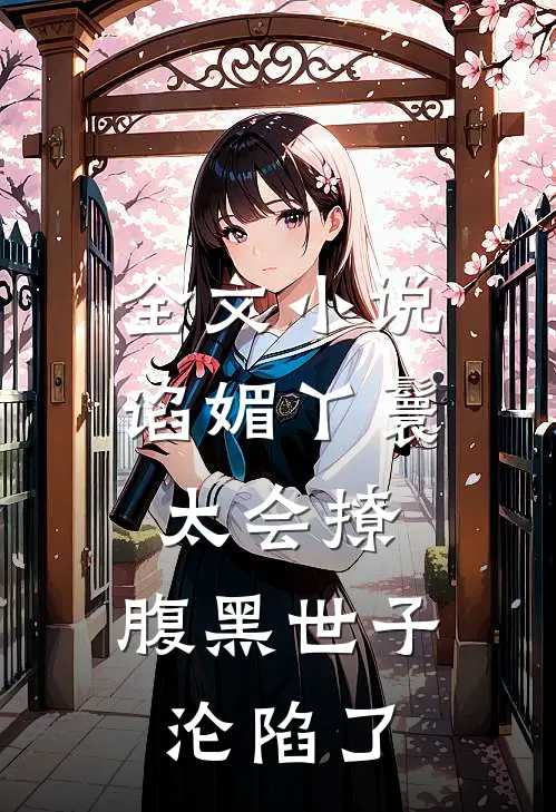 全文小说谄媚丫鬟太会撩，腹黑世子沦陷了