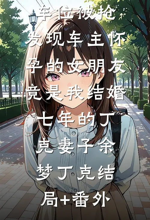 车位被抢，发现车主怀孕的女朋友竟是我结婚七年的丁克妻子余梦丁克结局+番外