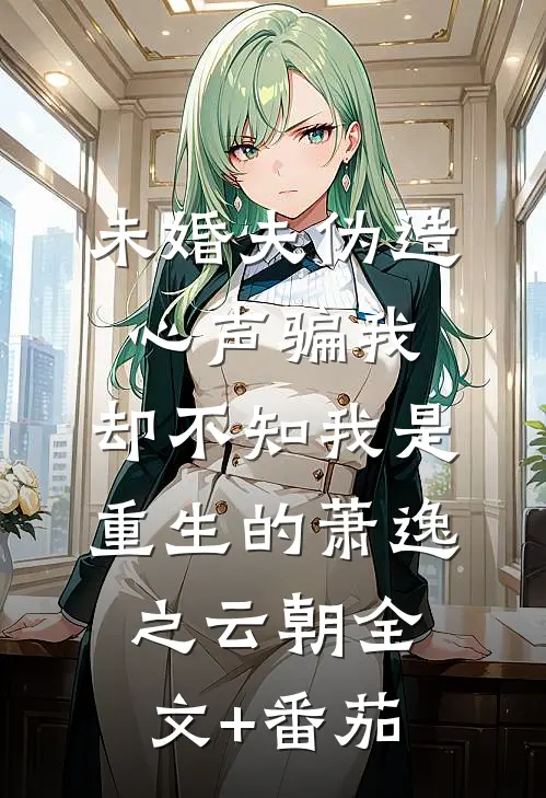未婚夫伪造心声骗我，却不知我是重生的萧逸之云朝全文+番茄