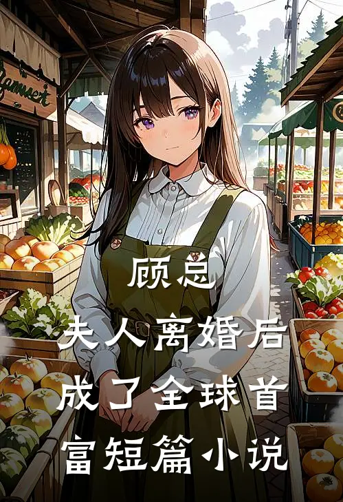 顾总，夫人离婚后成了全球首富短篇小说