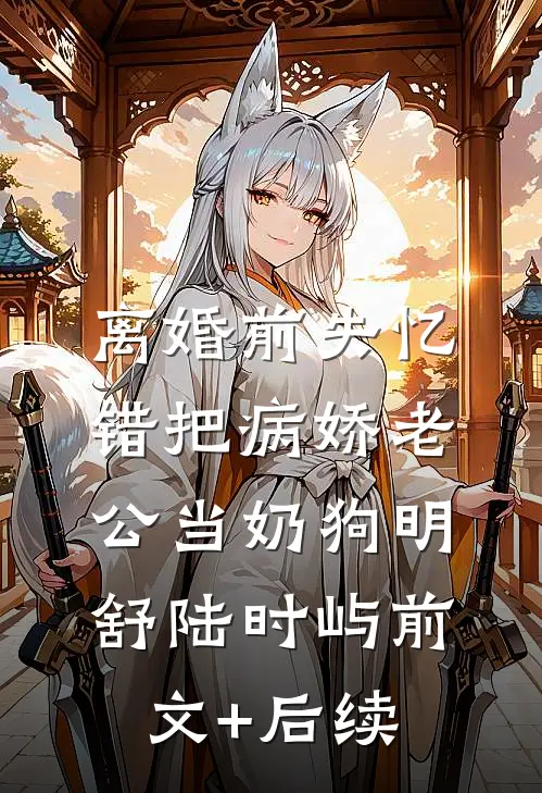 离婚前失忆错把病娇老公当奶狗明舒陆时屿前文+后续