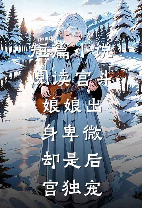 短篇小说阅读宫斗：娘娘出身卑微，却是后宫独宠