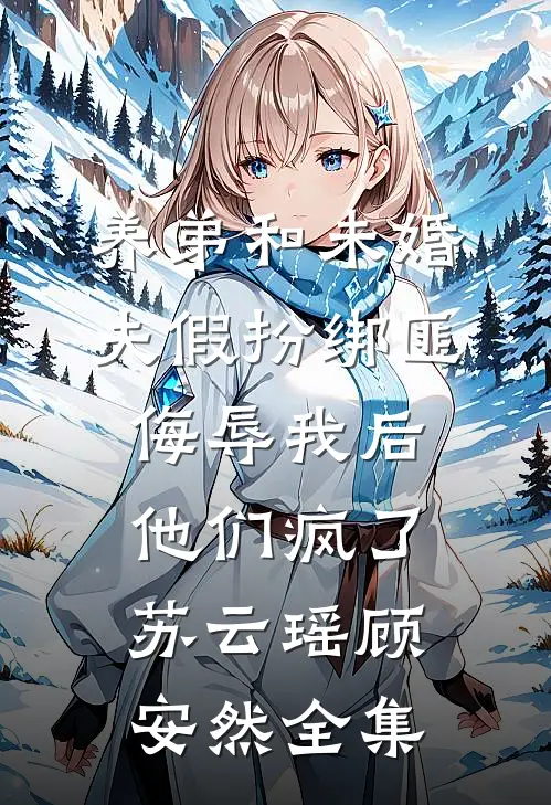 养弟和未婚夫假扮绑匪侮辱我后，他们疯了苏云瑶顾安然全集