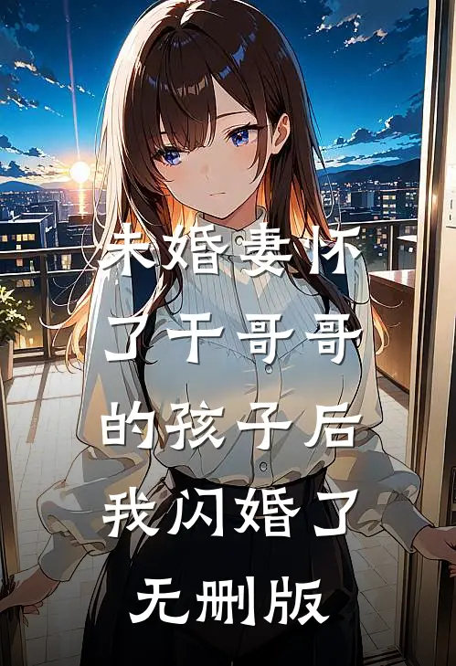 未婚妻怀了干哥哥的孩子后，我闪婚了无删版