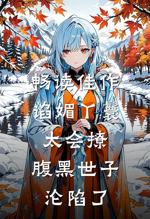 畅读佳作谄媚丫鬟太会撩，腹黑世子沦陷了