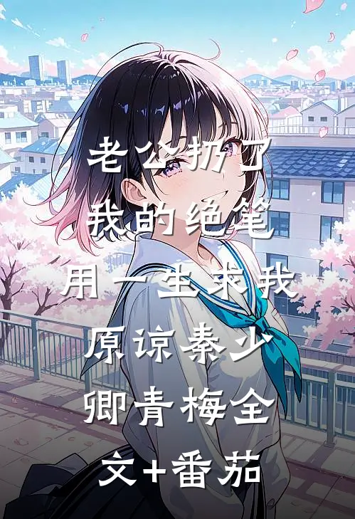 老公扔了我的绝笔，用一生求我原谅秦少卿青梅全文+番茄