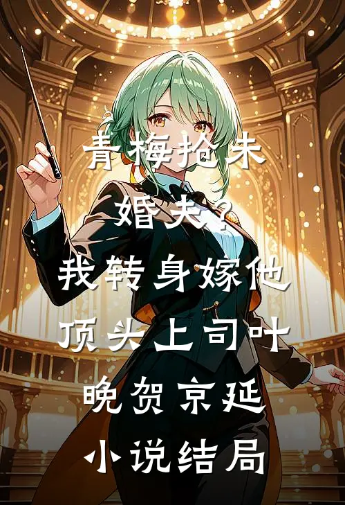 青梅抢未婚夫？我转身嫁他顶头上司叶晚贺京延小说结局