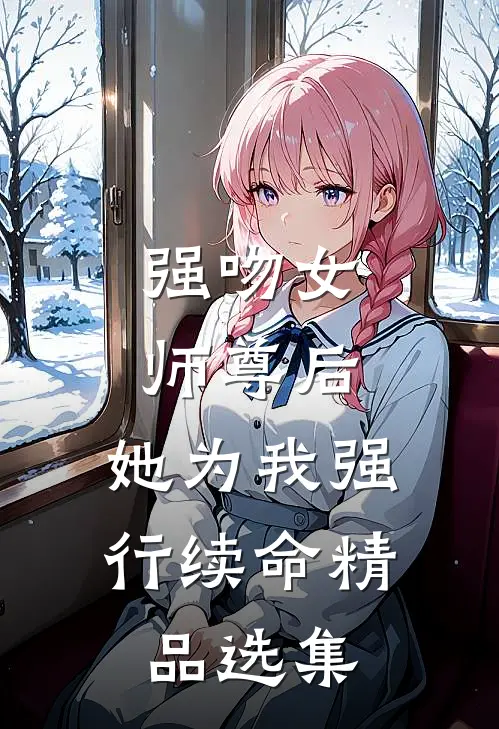 强吻女师尊后，她为我强行续命精品选集