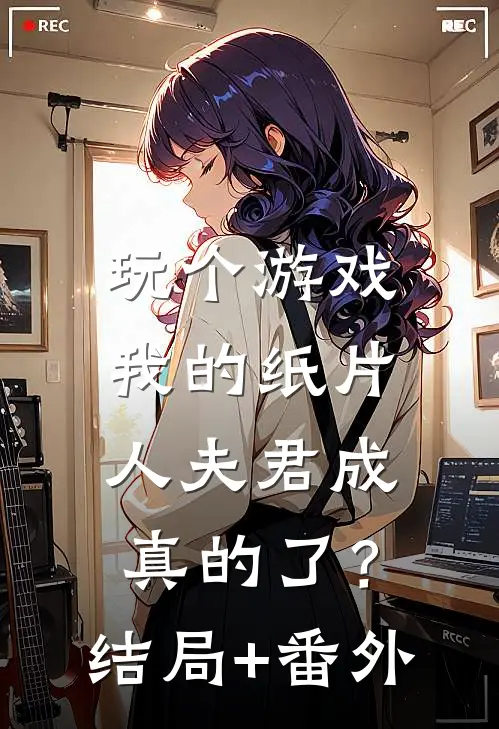 玩个游戏，我的纸片人夫君成真的了？结局+番外