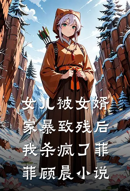 女儿被女婿家暴致残后，我杀疯了菲菲顾晨小说