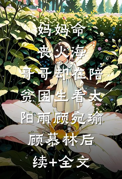 妈妈命丧火海，哥哥却在陪贫困生看太阳雨顾宛瑜顾慕林后续+全文
