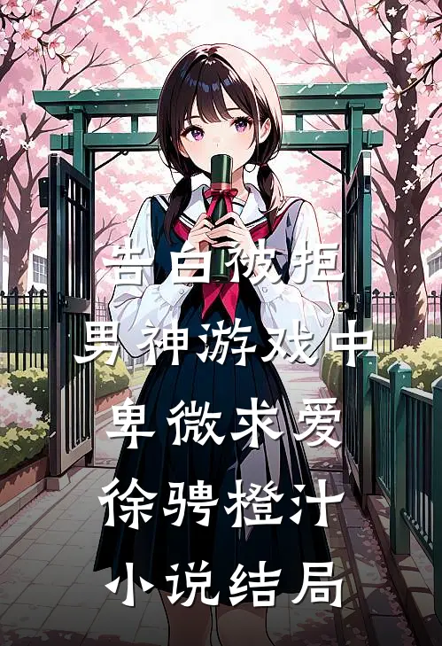 告白被拒，男神游戏中卑微求爱徐骋橙汁小说结局