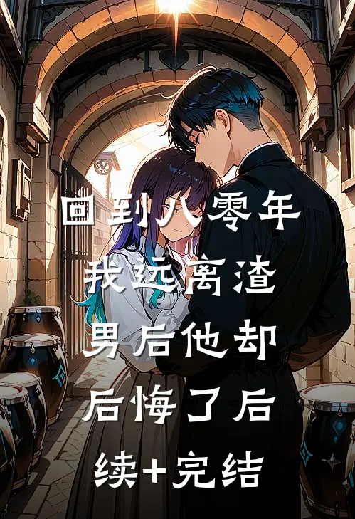 回到八零年，我远离渣男后他却后悔了后续+完结