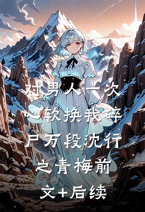 对男人一次心软换我碎尸万段沈行之青梅前文+后续