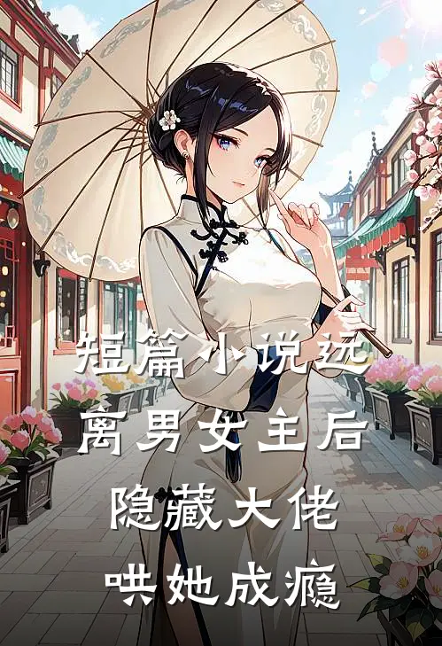 短篇小说远离男女主后，隐藏大佬哄她成瘾