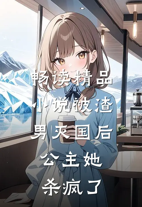 畅读精品小说被渣男灭国后，公主她杀疯了